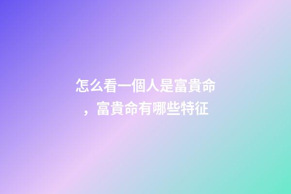 怎么看一個人是富貴命，富貴命有哪些特征